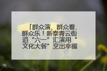 群众演、群众看、群众乐！新泰青云街道“六一”汇演用“文化大餐”烹出幸福“烟火气”