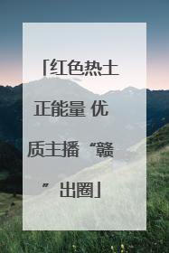 红色热土正能量 优质主播“赣”出圈