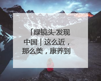 绿镜头·发现中国｜这么近，那么美，康养到河北！