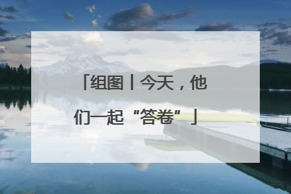 组图丨今天，他们一起“答卷”