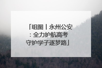 组图丨永州公安：全力护航高考 守护学子逐梦路