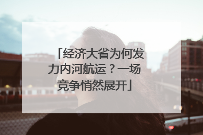 经济大省为何发力内河航运？一场竞争悄然展开