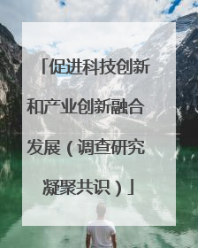 促进科技创新和产业创新融合发展（调查研究 凝聚共识）