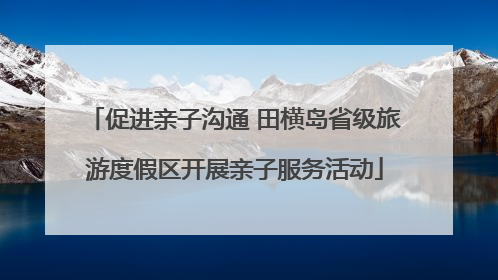 促进亲子沟通 田横岛省级旅游度假区开展亲子服务活动