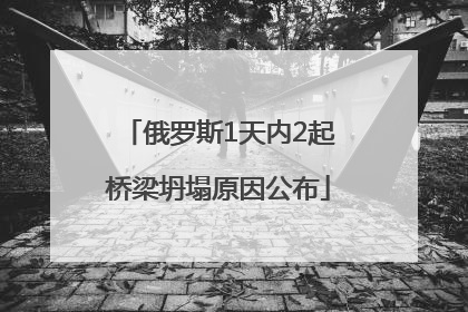 俄罗斯1天内2起桥梁坍塌原因公布