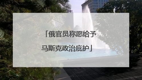俄官员称愿给予马斯克政治庇护