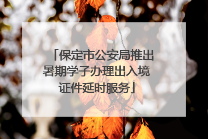 保定市公安局推出暑期学子办理出入境证件延时服务