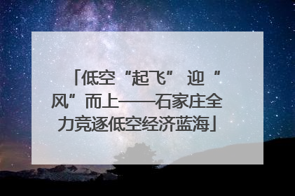 低空“起飞” 迎“风”而上——石家庄全力竞逐低空经济蓝海