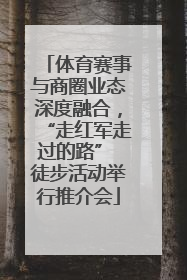 体育赛事与商圈业态深度融合，“走红军走过的路” 徒步活动举行推介会