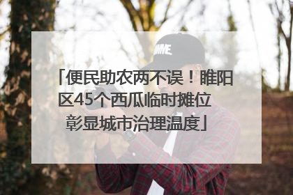 便民助农两不误！睢阳区45个西瓜临时摊位 彰显城市治理温度