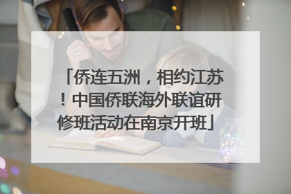 侨连五洲，相约江苏！中国侨联海外联谊研修班活动在南京开班