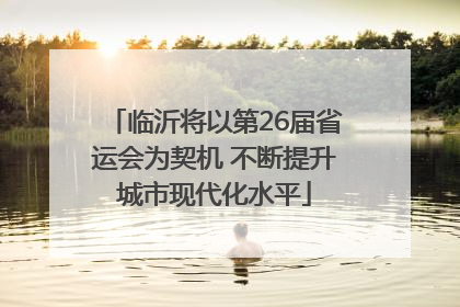临沂将以第26届省运会为契机 不断提升城市现代化水平