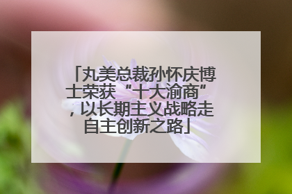 丸美总裁孙怀庆博士荣获“十大渝商”，以长期主义战略走自主创新之路