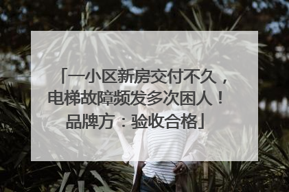 一小区新房交付不久，电梯故障频发多次困人！品牌方：验收合格