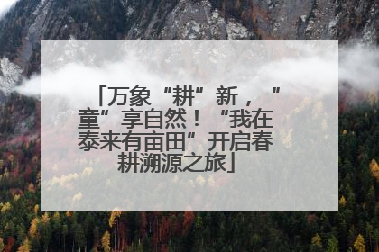 万象“耕”新，“童”享自然！“我在泰来有亩田”开启春耕溯源之旅