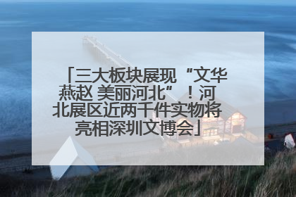 三大板块展现“文华燕赵 美丽河北”！河北展区近两千件实物将亮相深圳文博会
