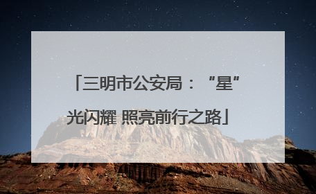 三明市公安局：“星”光闪耀 照亮前行之路