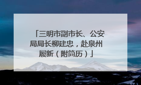 三明市副市长、公安局局长柳建忠，赴泉州履新（附简历）