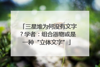 三星堆为何没有文字？学者：组合器物或是一种“立体文字”