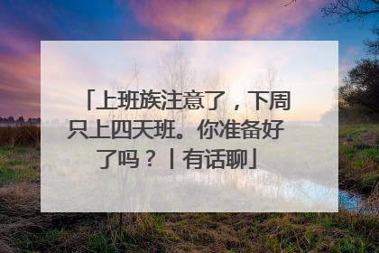 上班族注意了，下周只上四天班。你准备好了吗？丨有话聊
