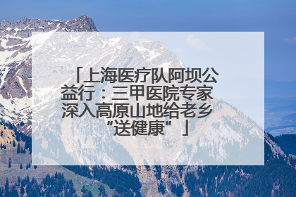 上海医疗队阿坝公益行：三甲医院专家深入高原山地给老乡“送健康”