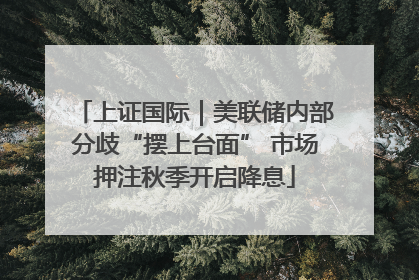 上证国际｜美联储内部分歧“摆上台面” 市场押注秋季开启降息