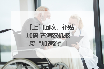 上门回收、补贴加码 青海农机报废“加速跑”