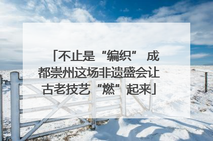 不止是“编织” 成都崇州这场非遗盛会让古老技艺“燃”起来