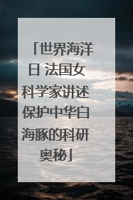 世界海洋日 法国女科学家讲述保护中华白海豚的科研奥秘