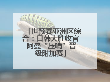 世预赛亚洲区综合：日韩大胜收官 阿曼“压哨”晋级附加赛