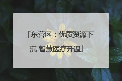 东营区：优质资源下沉 智慧医疗升温