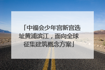 中福会少年宫新宫选址黄浦滨江，面向全球征集建筑概念方案