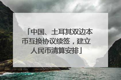 中国、土耳其双边本币互换协议续签，建立人民币清算安排