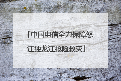 中国电信全力保障怒江独龙江抢险救灾