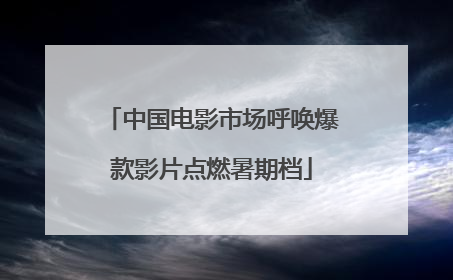 中国电影市场呼唤爆款影片点燃暑期档