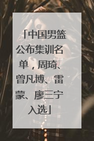 中国男篮公布集训名单，周琦、曾凡博、雷蒙、廖三宁入选