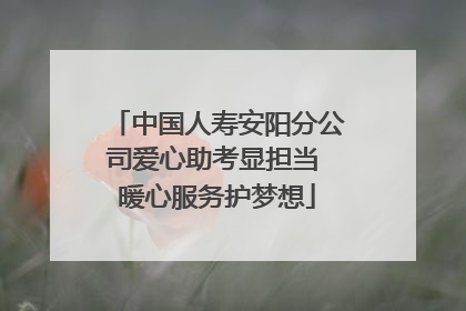 中国人寿安阳分公司爱心助考显担当 暖心服务护梦想