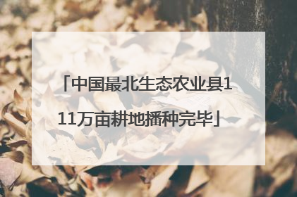中国最北生态农业县111万亩耕地播种完毕