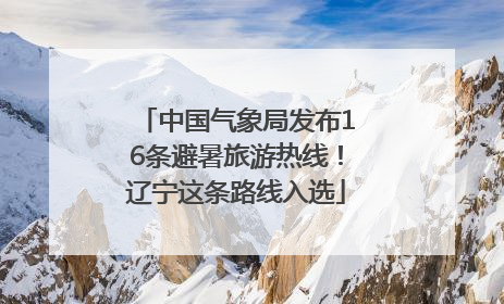 中国气象局发布16条避暑旅游热线！辽宁这条路线入选