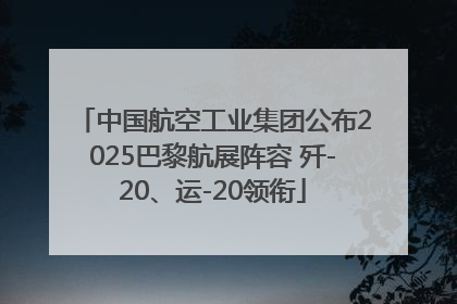 中国航空工业集团公布2025巴黎航展阵容 歼-20、运-20领衔