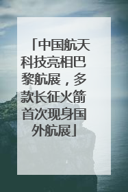 中国航天科技亮相巴黎航展，多款长征火箭首次现身国外航展