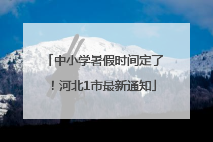 中小学暑假时间定了！河北1市最新通知