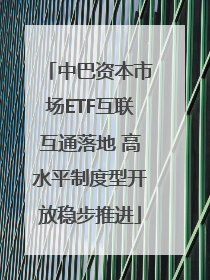 中巴资本市场ETF互联互通落地 高水平制度型开放稳步推进