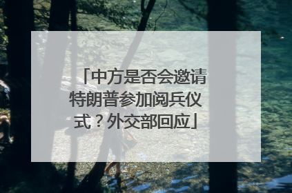 中方是否会邀请特朗普参加阅兵仪式？外交部回应
