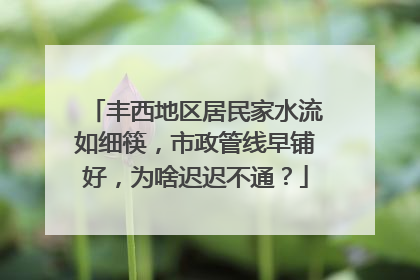 丰西地区居民家水流如细筷，市政管线早铺好，为啥迟迟不通？