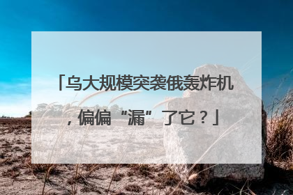 乌大规模突袭俄轰炸机，偏偏“漏”了它？