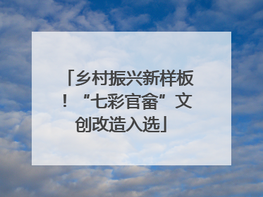 乡村振兴新样板！“七彩官畲”文创改造入选
