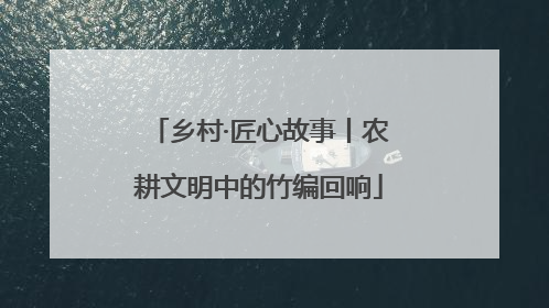 乡村·匠心故事丨农耕文明中的竹编回响