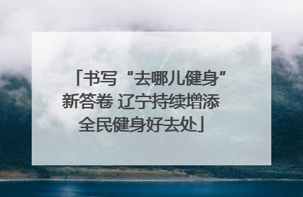 书写“去哪儿健身”新答卷 辽宁持续增添全民健身好去处