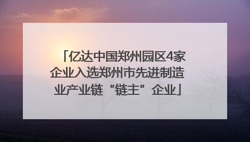 亿达中国郑州园区4家企业入选郑州市先进制造业产业链“链主”企业